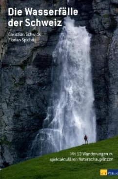 Christian Schwick Florian Spichtig - Die Wasserflle der Schweiz: Mit 53 Wanderungen zu spektakulren Naturschaupltzen