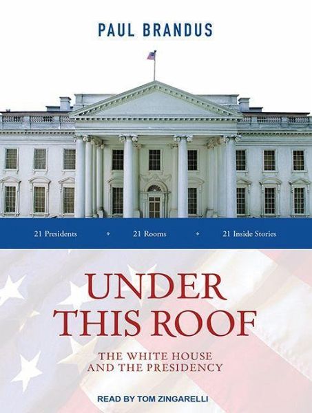 Under This Roof The White House And The Presidency 21 Presidents 21 Rooms 21 Inside Stories