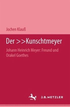 Der 'Kunschtmeyer' Johann Heinrich Meyer: Freund und Orakel Goethes - Klauß, Jochen