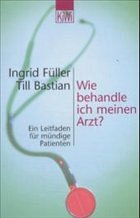 Wie behandle ich meinen Arzt? - Füller, Ingrid; Bastian, Till