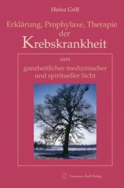 Erklärung, Prophylaxe, Therapie der Krebskrankheit aus ganzheitlicher medizinischer und spiritueller Sicht - Grill, Heinz