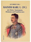 Kaiser Karl I. (IV.) als Christ, Staatsmann, Ehemann und Familienvater Kaiser Karl I. (IV.) als Christ, Staatsmann, Ehemann und Familienvater