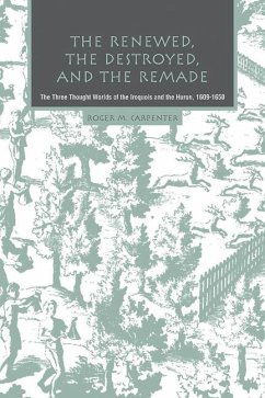 The Renewed, the Destroyed, and the Remade: The Three Thought Worlds of the Iroquois and the Huron, 1609-1650 - Carpenter, Roger M.