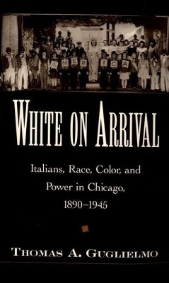 White on Arrival: Italians, Race, Color, and Power in Chicago, 1890-1945 - Guglielmo, Thomas A.