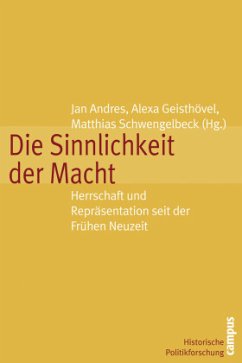 Die Sinnlichkeit der Macht - Tänzler, Dirk / Andres, Jan / Stollberg-Rilinger, Barbara / Kohlrausch, Martin / Biskup, Thomas / Schalenberg, Marc / Schwengelbeck, Matthias / Geisthövel, Alexa / Diehl, Paula / Diewald-Kerkmann, Gisela