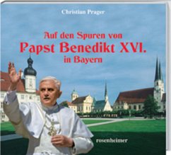 Auf den Spuren Papst Benedikt XVI. in Bayern - Prager, Christian; Kolf, Johanna