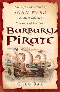 Barbary Pirate: The Life and Crimes of John Ward, the Most Infamous Privateer of His Time - Bak, Greg