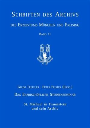 Das Erzbischöfliche Studienseminar St. Michael in Traunstein und sein Archiv / Schriften des Archivs des Erzbistums München und Freising Bd.11 Das Erzbischöfliche Studienseminar St. Michael in Traunstein und sein Archiv / Schriften des Archivs des Erzbistums München und Freising Bd.11