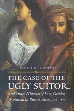 The Case of the Ugly Suitor & Other Histories of Love, Gender, & Nation in Buenos Aires, 1776-1870 - Shumway, Jeffrey M.