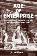 Age of Enterprise: Discovering the New Zealand Entrepreneur 1880-1910 - Hunter, Ian