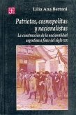 Patriotas, Cosmopolitas y Nacionalistas. La Construccion de La Nacionalidad Argentina a Fines del Siglo XIX