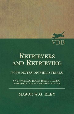 Retrievers And Retrieving - with Notes On Field Trials (A Vintage Dog Books Breed Classic - Labrador / Flat-Coated Retriever) - Eley, Major W. G.