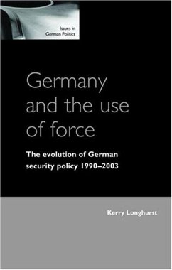 Germany and the Use of Force: The Evolution of Germany Security Policy 1990-2003 - Longhurst, Kerry