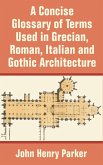 Concise Glossary of Terms Used in Grecian, Roman, Italian, and Gothic Architecture, A
