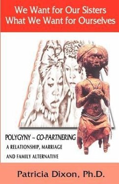 We Want for Our Sisters What We Want for Ourselves: Polygyny: A Relationship, Marriage and Family Alternative - Dixon, Patricia