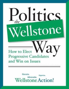 Politics the Wellstone Way: How to Elect Progressive Candidates and Win on Issues - Wellstone Action, Wellstone Action Wells