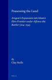 Possessing the Land: Aragon's Expansion Into Islam's Ebro Frontier Under Alfonso the Battler 1104-1134