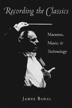 Recording the Classics: Maestros, Music, and Technology - Badal, James Jessen