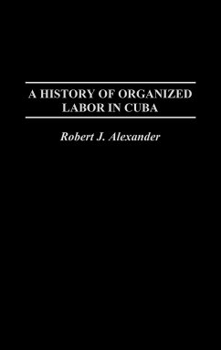 A History of Organized Labor in Cuba - Alexander, Robert Jackson