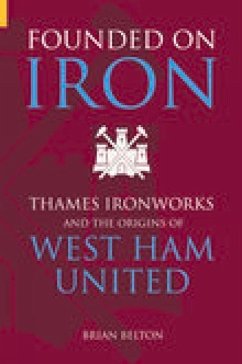 Founded on Iron: Thames Ironworks and the Origins of West Ham United - Belton, Brian