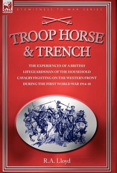 TROOP, HORSE & TRENCH - THE EXPERIENCES OF A BRITISH LIFEGUARDSMAN OF THE HOUSEHOLD CAVALRY FIGHTING ON THE WESTERN FRONT DURING THE FIRST WORLD WAR 1914-18 - Lloyd, R. A.