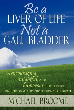 Be a Liver of Life Not a Gall Bladder: An Encouraging, Insightful and Humorous Perspective on Personal and Professional Growth - Broome, Michael