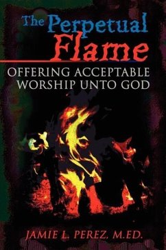 The Perpetual Flame: Offering Acceptable Worship Unto God - Perez, Jamie L.