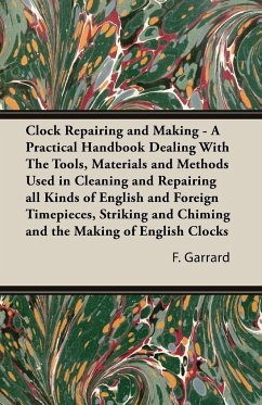Clock Repairing and Making - A Practical Handbook Dealing With The Tools, Materials and Methods Used in Cleaning and Repairing all Kinds of English and Foreign Timepieces, Striking and Chiming and the Making of English Clocks