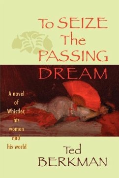 To Seize the Passing Dream: A Novel of Whistler, His Women and His World - Berkman, Ted