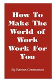 How to Make the World of Work Work for You How to Make the World of Work Work for You