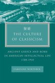The Culture of Classicism: Ancient Greece and Rome in American Intellectual Life, 1780-1910