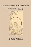 The Middle Kingdom, Volume II Part 2: A Survey of the Geography, Government, Literature, Social Life, Arts, and History of the Chinese Empire and Its