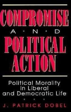 Compromise and Political Action: Political Morality in Liberal and Democratic Life - Dobel, Patrick J.