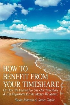 How to Benefit from Your Timeshare: Or How We Learned to Use Our Timeshare and Get Enjoyment for the Money We Spent!! - Johnson, Susan; Taylor, Janice