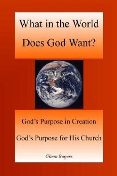 What in the World Does God Want: God's Purpose in Creation, God's Purpose for His Church - Rogers, Glenn