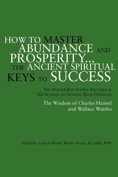 How to Master Abundance and Prosperity...the Ancient Spiritual Keys to Success. - Mentz, Carlson Haanel Wattles Jd