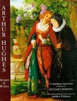 Arthur Hughes His Life & Works: a Catalogue Raisonne - Roberts, Leonard; Wildman, Stephen