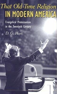 That Old-Time Religion in Modern America: Evangelical Protestantism in the Twentieth Century - Hart, D. G.