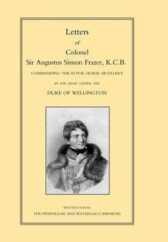 LETTERS of COLONEL SIR AUGUSTUS SIMON FRAZER KCB COMMANDING THE ROYAL HORSE ARTILLERY DURING THE PENINSULAR AND WATERLOO CAMPAIGNS - by Edited by Major General Edward Sabine