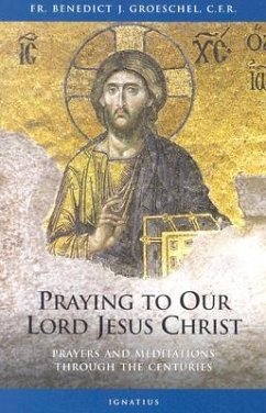 Praying to Our Lord Jesus Christ: Prayers and Meditations Through the Centuries - Groeschel, Benedict C. F. R.