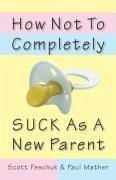 How Not to Completely Suck as a New Parent - Feschuk, Scott; Mather, Paul