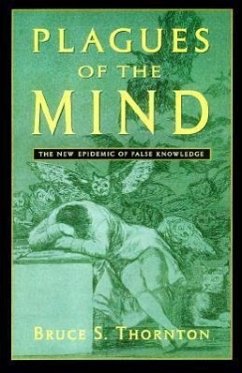 Plagues of the Mind: The New Epidemic of False Knowledge - Thornton, Bruce S.