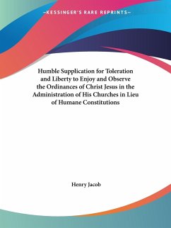 Humble Supplication for Toleration and Liberty to Enjoy and Observe the Ordinances of Christ Jesus in the Administration of His Churches in Lieu of Humane Constitutions - Jacob, Henry