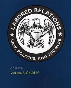 Labored Relations: Law, Politics, and the Nlrb--A Memoir - Gould, William B.; Iv, William B. Gould