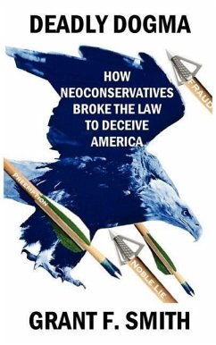 Deadly Dogma: How Neoconservatives Broke the Law to Deceive America - Smith, Grant F.