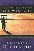 Becoming the Person You Want to Be: Discovering Your Dignity and Worth - Richards, James B.