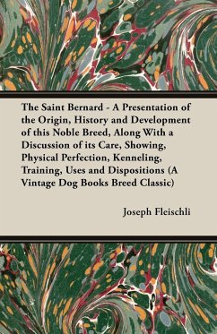 The Saint Bernard - A Presentation of the Origin, History and Development of this Noble Breed, Along With a Discussion of its Care, Showing, Physical Perfection, Kenneling, Training, Uses and Dispositions (A Vintage Dog Books Breed Classic)