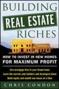 Building Real Estate Riches: How to Invest in New Homes for Maximum Profit - Condon, Chris