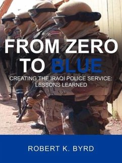 From Zero to Blue, Creating the Iraqi Police Service: Lessons Learned - Byrd, Robert K.