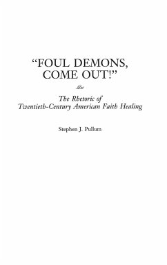 Foul Demons, Come Out! The Rhetoric of Twentieth-Century American Faith Healing - Pullum, Stephen